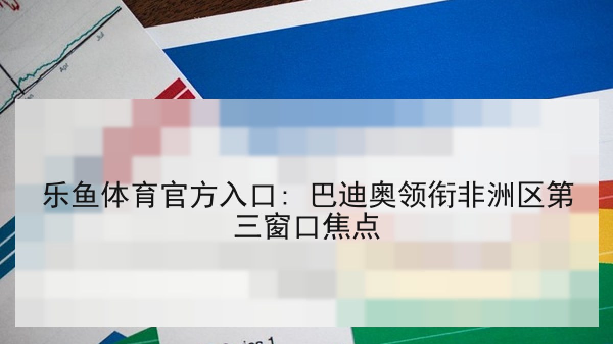 乐鱼体育官方入口: 巴迪奥领衔非洲区第三窗口焦点 乐鱼体育官方入口: 巴迪奥领衔非洲区第三窗口焦点