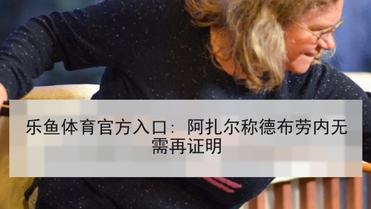 乐鱼体育官方入口: 阿扎尔称德布劳内无需再证明 乐鱼体育官方入口: 阿扎尔称德布劳内无需再证明